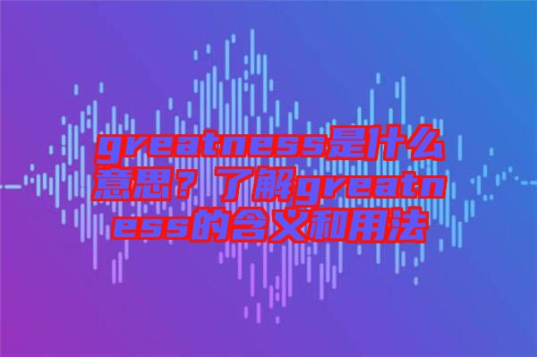greatness是什么意思？了解greatness的含義和用法