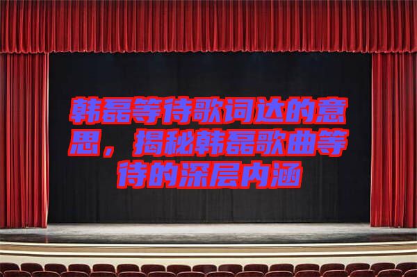 韓磊等待歌詞達(dá)的意思，揭秘韓磊歌曲等待的深層內(nèi)涵