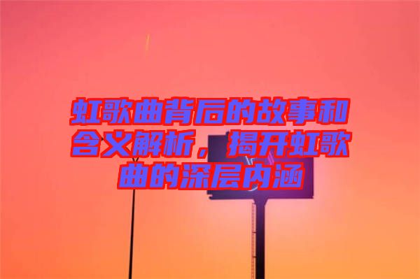 虹歌曲背后的故事和含義解析，揭開虹歌曲的深層內(nèi)涵