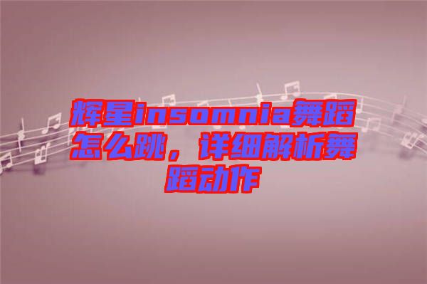輝星insomnia舞蹈怎么跳，詳細解析舞蹈動作