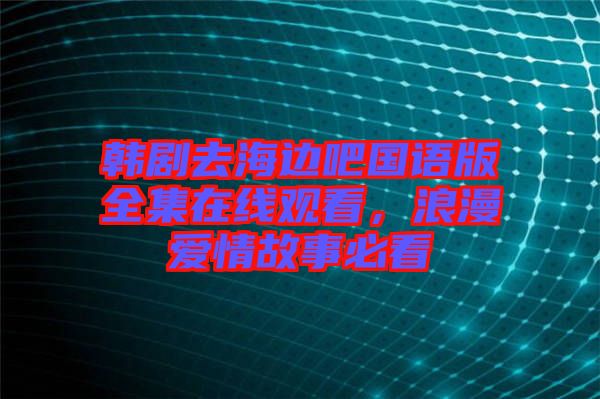 韓劇去海邊吧國(guó)語版全集在線觀看，浪漫愛情故事必看