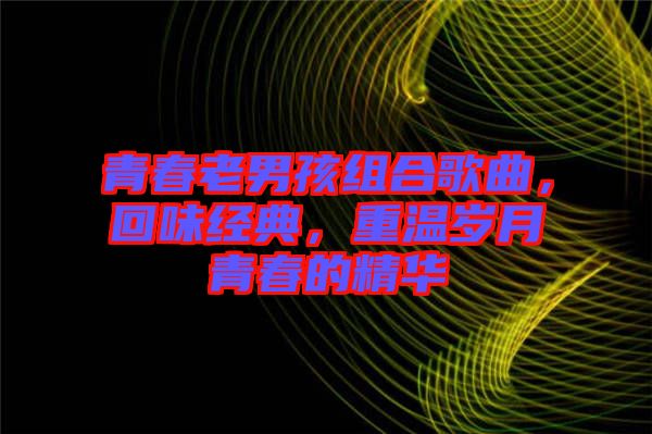 青春老男孩組合歌曲，回味經(jīng)典，重溫歲月青春的精華