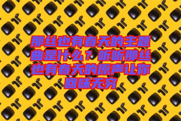 那絲也有春天的主題曲是什么？聽聽那絲也有春天的原聲讓你回味無窮