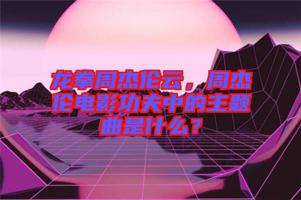 龍拳周杰倫云，周杰倫電影功夫中的主題曲是什么？