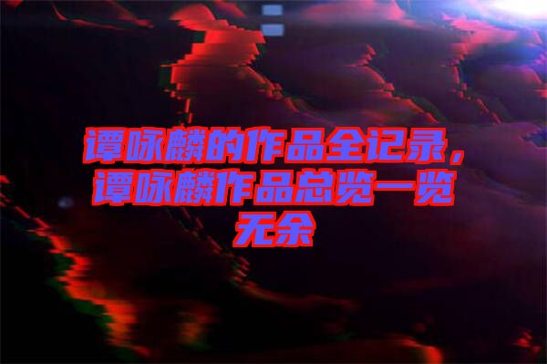 譚詠麟的作品全記錄，譚詠麟作品總覽一覽無余