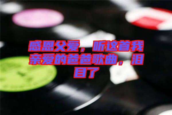 感恩父愛，聽這首我親愛的爸爸歌曲，淚目了