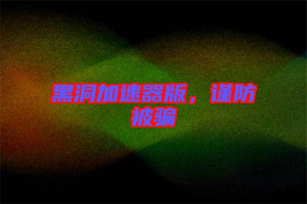 黑洞加速器版，謹(jǐn)防被騙