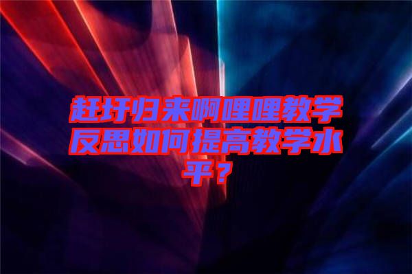 趕圩歸來啊哩哩教學(xué)反思如何提高教學(xué)水平？