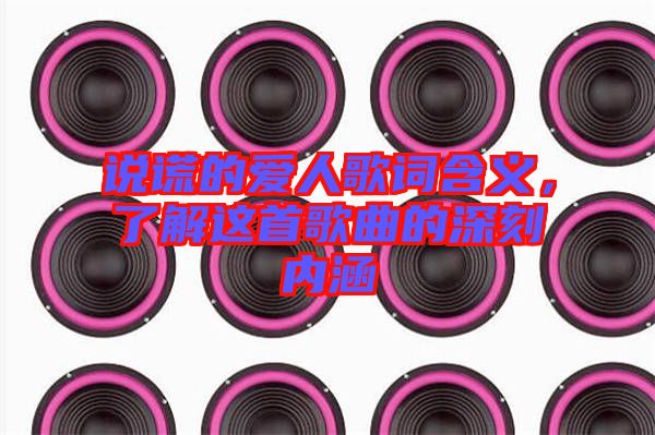 說謊的愛人歌詞含義，了解這首歌曲的深刻內(nèi)涵