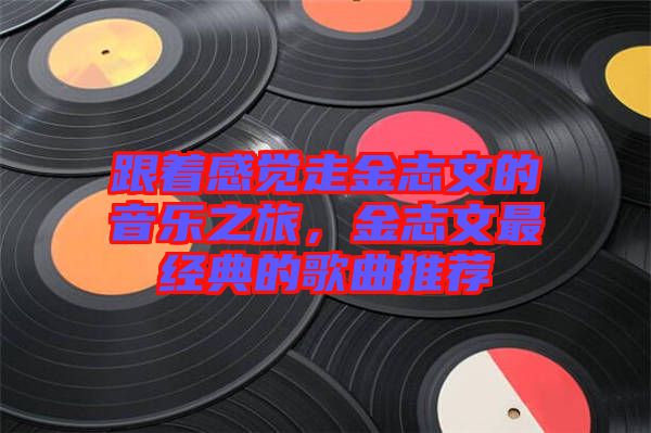 跟著感覺走金志文的音樂之旅，金志文最經(jīng)典的歌曲推薦