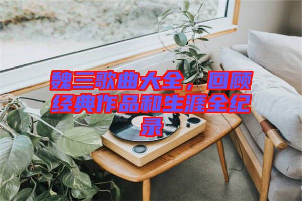 魏三歌曲大全，回顧經(jīng)典作品和生涯全紀(jì)錄