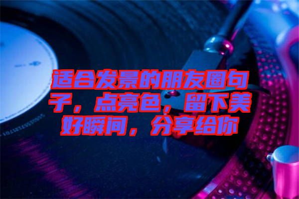 適合發(fā)景的朋友圈句子，點(diǎn)亮色，留下美好瞬間，分享給你