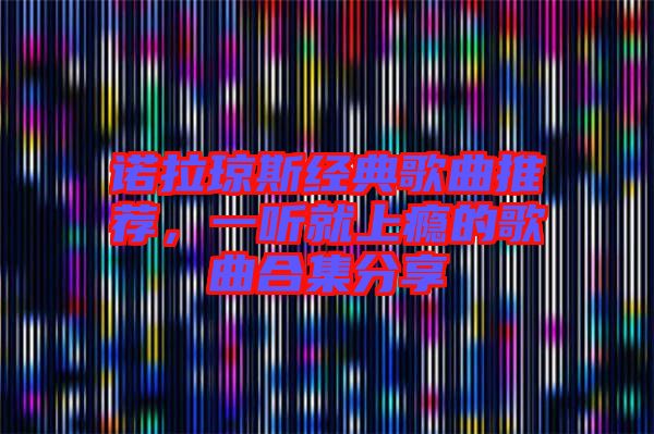 諾拉瓊斯經(jīng)典歌曲推薦，一聽就上癮的歌曲合集分享