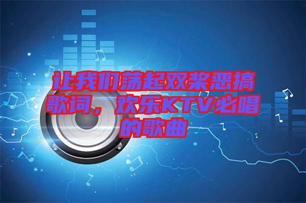 讓我們蕩起雙槳惡搞歌詞，歡樂KTV必唱的歌曲