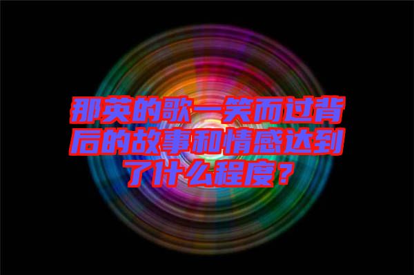 那英的歌一笑而過背后的故事和情感達到了什么程度？