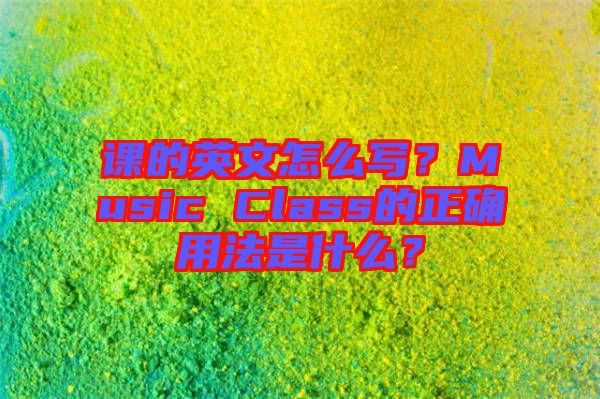 課的英文怎么寫？Music Class的正確用法是什么？