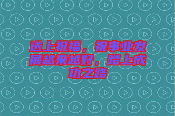 送上祝福，祝事業(yè)發(fā)展越來越好，踏上成功之路