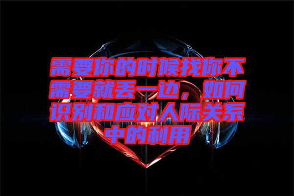 需要你的時(shí)候找你不需要就丟一邊，如何識(shí)別和應(yīng)對(duì)人際關(guān)系中的利用