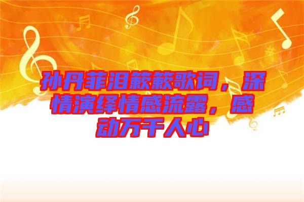 孫丹菲淚簌簌歌詞，深情演繹情感流露，感動(dòng)萬千人心