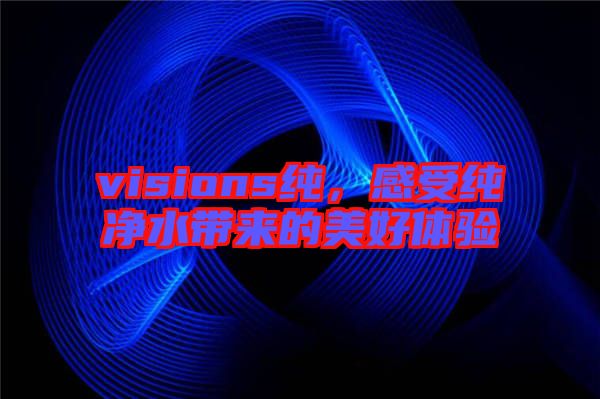 visions純，感受純凈水帶來的美好體驗