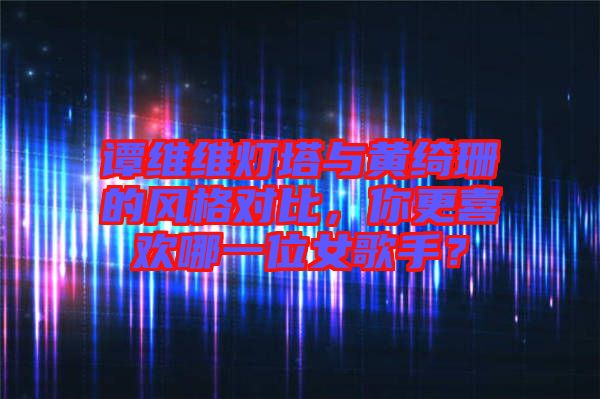 譚維維燈塔與黃綺珊的風格對比，你更喜歡哪一位女歌手？