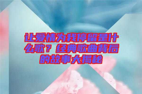 讓愛情為我停留是什么歌？經(jīng)典歌曲背后的故事大揭秘