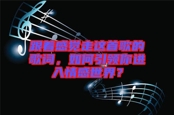 跟著感覺走這首歌的歌詞，如何引領(lǐng)你進入情感世界？