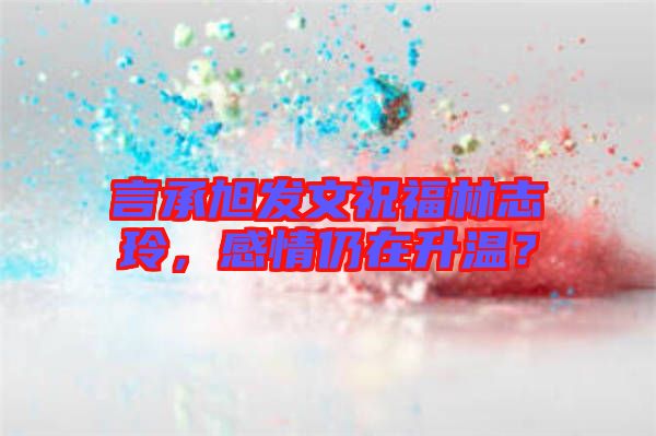 言承旭發(fā)文祝福林志玲，感情仍在升溫？