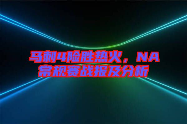 馬刺4險(xiǎn)勝熱火，NA常規(guī)賽戰(zhàn)報(bào)及分析