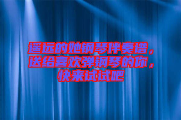 遙遠的她鋼琴伴奏譜，送給喜歡彈鋼琴的你，快來試試吧
