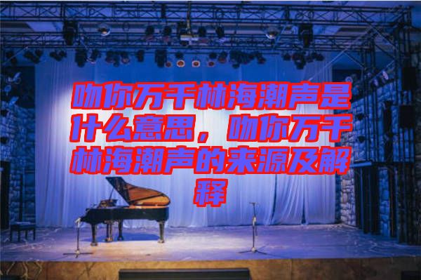 吻你萬千林海潮聲是什么意思，吻你萬千林海潮聲的來源及解釋