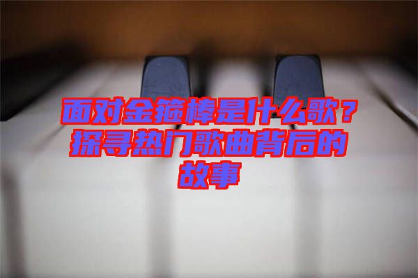 面對(duì)金箍棒是什么歌？探尋熱門歌曲背后的故事