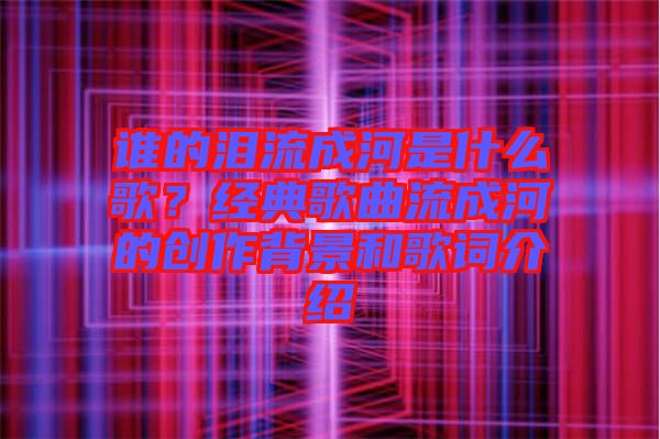 誰的淚流成河是什么歌？經(jīng)典歌曲流成河的創(chuàng)作背景和歌詞介紹