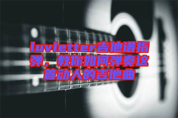 luvletter吉他譜指彈，教你如何彈奏這首動人的吉他曲