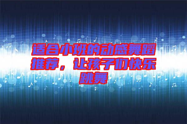 適合小班的動(dòng)感舞蹈推薦，讓孩子們快樂跳舞