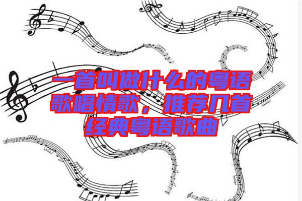 一首叫做什么的粵語(yǔ)歌唱情歌，推薦幾首經(jīng)典粵語(yǔ)歌曲