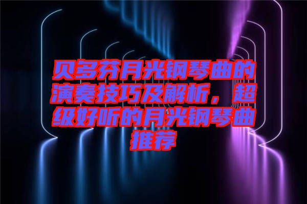 貝多芬月光鋼琴曲的演奏技巧及解析，超級(jí)好聽的月光鋼琴曲推薦