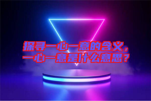探尋一心一意的含義，一心一意是什么意思？