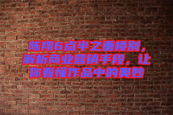 陳翔6點(diǎn)半之重樓別，解析商業(yè)營銷手段，讓你看懂作品中的奧妙
