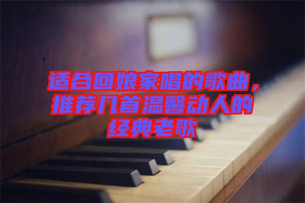 適合回娘家唱的歌曲，推薦幾首溫馨動人的經(jīng)典老歌