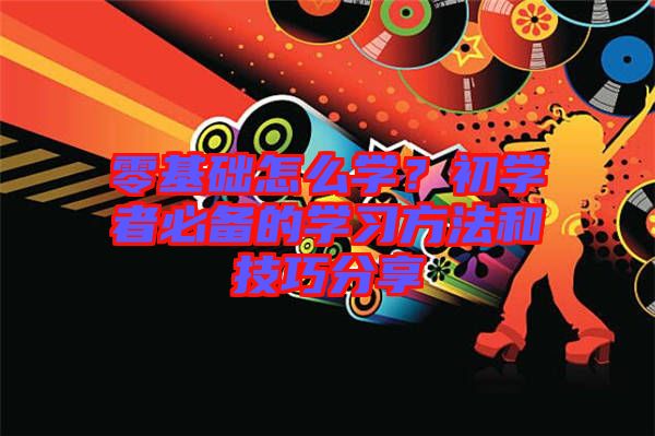零基礎怎么學？初學者必備的學習方法和技巧分享