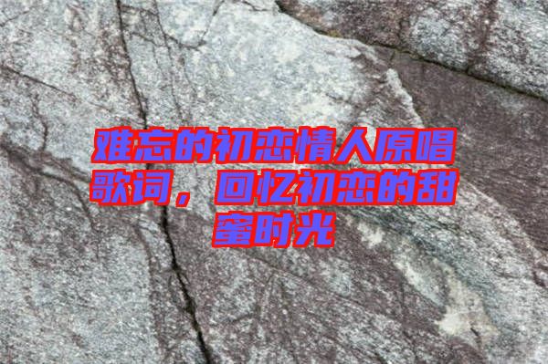 難忘的初戀情人原唱歌詞，回憶初戀的甜蜜時光