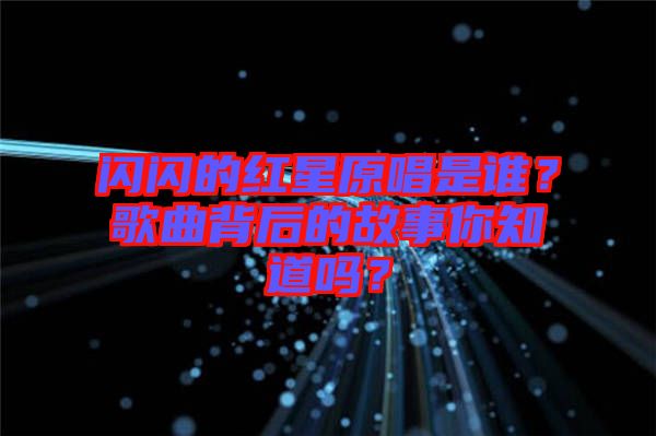 閃閃的紅星原唱是誰(shuí)？歌曲背后的故事你知道嗎？