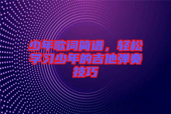 少年歌詞簡譜，輕松學(xué)習(xí)少年的吉他彈奏技巧