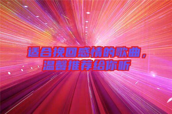 適合挽回感情的歌曲，溫馨推薦給你聽