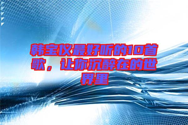韓寶儀最好聽的10首歌，讓你沉醉在的世界里