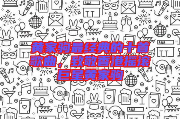 黃家駒最經(jīng)典的十首歌曲，致敬香港搖滾巨星黃家駒