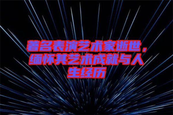 著名表演藝術(shù)家逝世，緬懷其藝術(shù)成就與人生經(jīng)歷