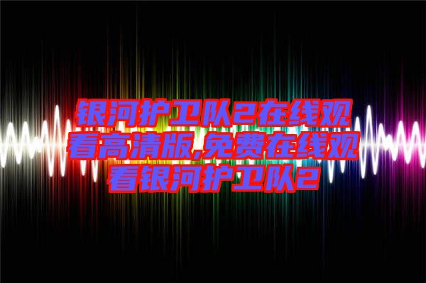 銀河護(hù)衛(wèi)隊(duì)2在線(xiàn)觀看高清版,免費(fèi)在線(xiàn)觀看銀河護(hù)衛(wèi)隊(duì)2