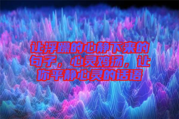 讓浮躁的心靜下來的句子，心靈雞湯，讓你平靜心靈的話語